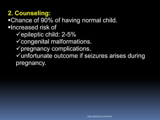 2. Counseling:
Chance of 90% of having normal child.
Increased risk of
epileptic child: 2-5%
congenital malformations.
pregnancy complications.
unfortunate outcome if seizures arises during
pregnancy.
ABOUBAKR ELNASHAR
 