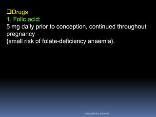Drugs
1. Folic acid:
5 mg daily prior to conception, continued throughout
pregnancy
{small risk of folate-deficiency anaemia}.
ABOUBAKR ELNASHAR
 