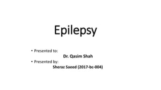 Epilepsy
• Presented to:
Dr. Qasim Shah
• Presented by:
Sheraz Saeed (2017-bc-004)
 