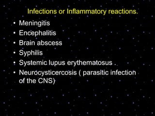 Infections or Inflammatory reactions.
• Meningitis
• Encephalitis
• Brain abscess
• Syphilis
• Systemic lupus erythematosus .
• Neurocysticercosis ( parasitic infection
of the CNS)
 