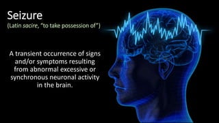 Seizure
(Latin sacire, “to take possession of”)
A transient occurrence of signs
and/or symptoms resulting
from abnormal excessive or
synchronous neuronal activity
in the brain.
 