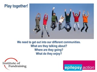 Play together!




       We need to get out into our different communities.
                 What are they talking about?
                    Where are they going?
                     What do they enjoy?
 