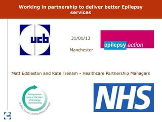 Working in partnership to deliver better Epilepsy
                      services




                           31/01/13

                          Manchester




Matt Eddleston and Kate Trenam - Healthcare Partnership Managers
 