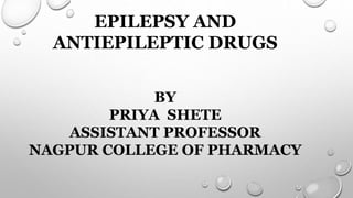 EPILEPSY AND
ANTIEPILEPTIC DRUGS
BY
PRIYA SHETE
ASSISTANT PROFESSOR
NAGPUR COLLEGE OF PHARMACY
 