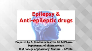 Prepared by A. Gowtham Sashtha 1st M.Pharm
Department of pharmacology
K.M College of pharmacy, Madurai – 625107.
Epilepsy &
Anti-epileptic drugs
Epilepsy 
Anti-epileptic drugs
 