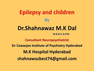 Epilepsy and children
By
Dr.Shahnawaz M.K Dal
M.B.B.S, D.P.M
Consultant Neuropsychiatrist
Sir Cowasjee Institute of Psychiatry Hyderabad
M.K Hospital Hyderabad
shahnawazbest74@gmail.com
 