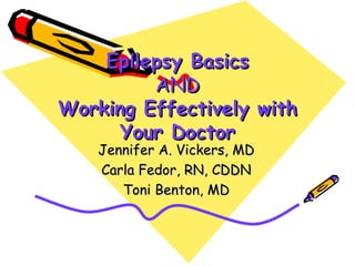 Epilepsy Basics
         AND
Working Effectively with
      Your Doctor
    Jennifer A. Vickers, MD
    Carla Fedor, RN, CDDN
       Toni Benton, MD
 