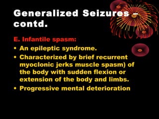 Generalized Seizures –
contd.
E. Infantile spasm:
• An epileptic syndrome.
• Characterized by brief recurrent
myoclonic jerks muscle spasm) of
the body with sudden flexion or
extension of the body and limbs.
• Progressive mental deterioration
 
