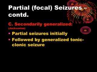 Partial (focal) Seizures –
contd.
C. Secondarily generalized:
(Jacksonian)
• Partial seizures initially
• Followed by generalized tonic-
clonic seizure
 