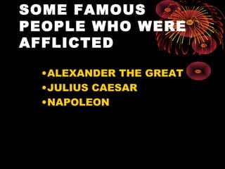 SOME FAMOUS
PEOPLE WHO WERE
AFFLICTED
•ALEXANDER THE GREAT
•JULIUS CAESAR
•NAPOLEON
 