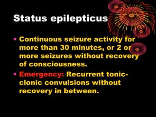 Status epilepticus
• Continuous seizure activity for
more than 30 minutes, or 2 or
more seizures without recovery
of consciousness.
• Emergency: Recurrent tonic-
clonic convulsions without
recovery in between.
 