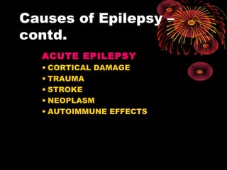 Causes of Epilepsy –
contd.
ACUTE EPILEPSY
• CORTICAL DAMAGE
• TRAUMA
• STROKE
• NEOPLASM
• AUTOIMMUNE EFFECTS
 