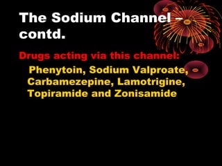 The Sodium Channel –
contd.
Drugs acting via this channel:
Phenytoin, Sodium Valproate,
Carbamezepine, Lamotrigine,
Topiramide and Zonisamide
 