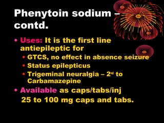Phenytoin sodium –
contd.
• Uses: It is the first line
antiepileptic for
• GTCS, no effect in absence seizure
• Status epilepticus
• Trigeminal neuralgia – 2nd
to
Carbamazepine
• Available as caps/tabs/inj
25 to 100 mg caps and tabs.
 