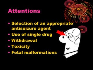 Attentions
• Selection of an appropriate
antiseizure agent
• Use of single drug
• Withdrawal
• Toxicity
• Fetal malformations
 