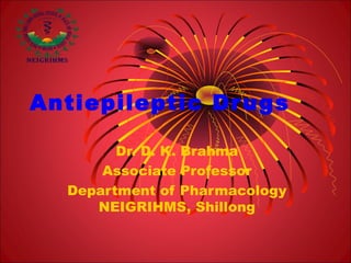 Antiepileptic Drugs
Dr. D. K. Brahma
Associate Professor
Department of Pharmacology
NEIGRIHMS, Shillong
 
