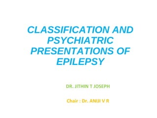 CLASSIFICATION AND
PSYCHIATRIC
PRESENTATIONS OF
EPILEPSY
DR. JITHIN T JOSEPH
Chair : Dr. ANIJI V R
 