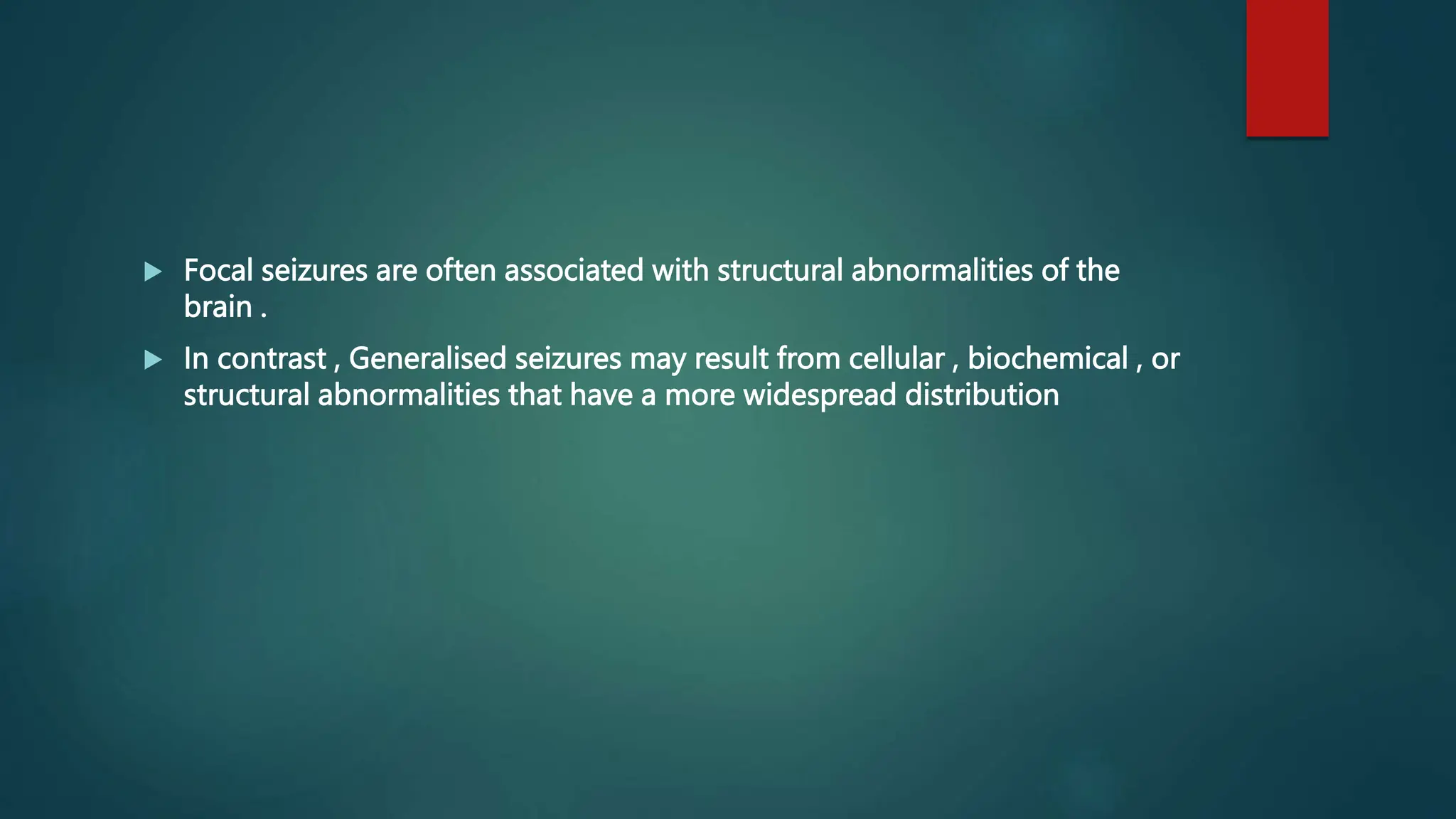  Focal seizures are often associated with structural abnormalities of the
brain .
 In contrast , Generalised seizures may result from cellular , biochemical , or
structural abnormalities that have a more widespread distribution
 