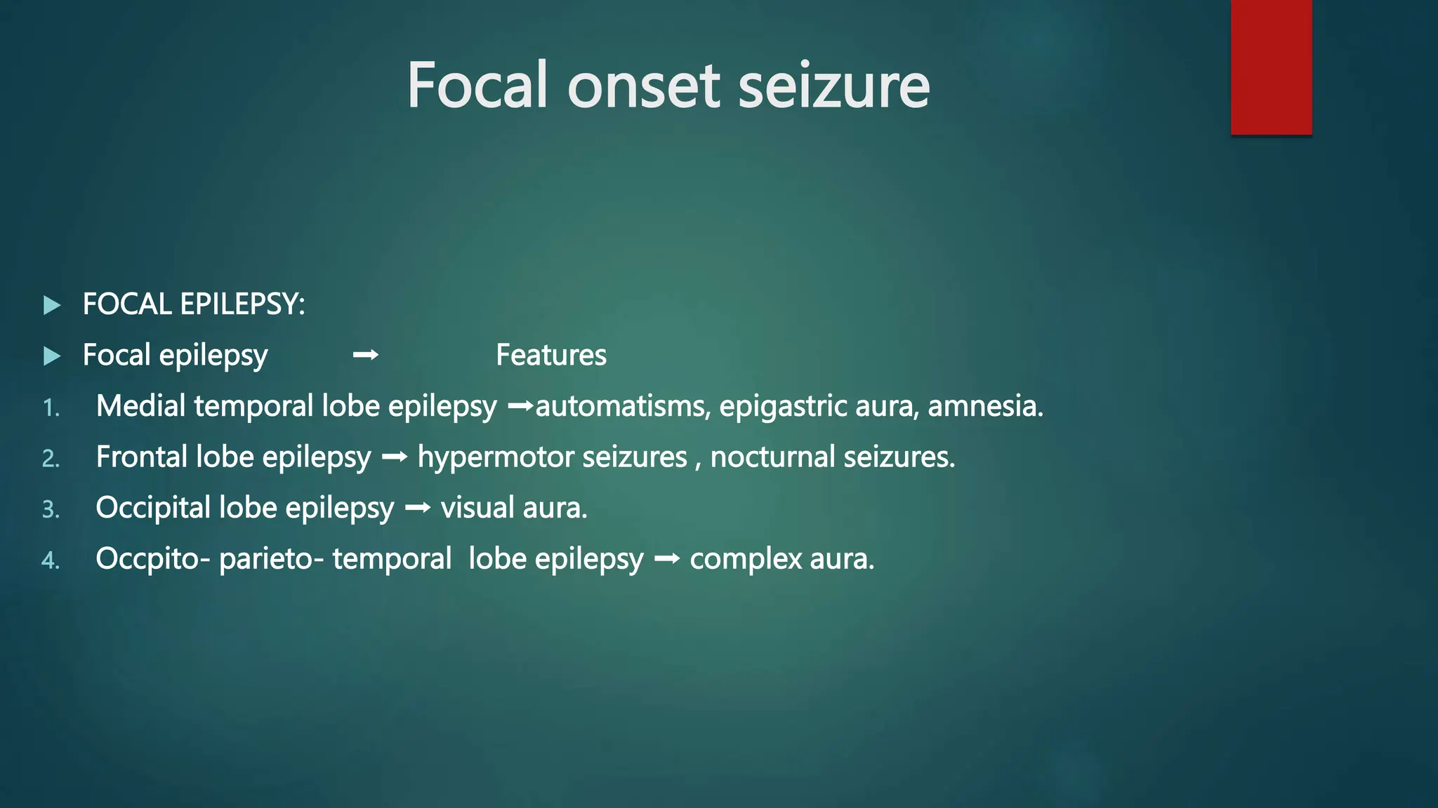  FOCAL EPILEPSY:
 Focal epilepsy ➡️ Features
1. Medial temporal lobe epilepsy ➡️automatisms, epigastric aura, amnesia.
2. Frontal lobe epilepsy ➡️ hypermotor seizures , nocturnal seizures.
3. Occipital lobe epilepsy ➡️ visual aura.
4. Occpito- parieto- temporal lobe epilepsy ➡️ complex aura.
Focal onset seizure
 