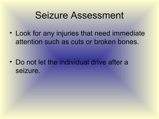 Seizure Assessment
• Look for any injuries that need immediate
  attention such as cuts or broken bones.

• Do not let the individual drive after a
  seizure.
 
