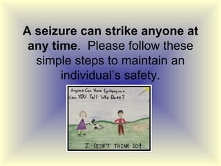 A seizure can strike anyone at
 any time. Please follow these
  simple steps to maintain an
       individual’s safety.
 
