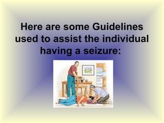 Here are some Guidelines
used to assist the individual
     having a seizure:
 