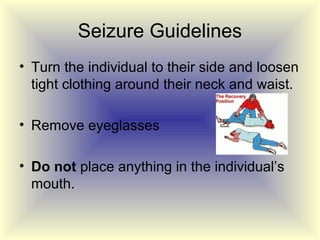 Seizure Guidelines
• Turn the individual to their side and loosen
  tight clothing around their neck and waist.

• Remove eyeglasses

• Do not place anything in the individual’s
  mouth.
 