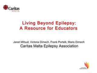 Living Beyond Epilepsy:
A Resource for Educators
Janet Mifsud, Victoria Dimech, Frank Portelli, Mario Dimech
Caritas Malta Epilepsy Association
 