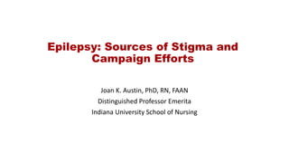 Epilepsy: Sources of Stigma and
Campaign Efforts
Joan K. Austin, PhD, RN, FAAN
Distinguished Professor Emerita
Indiana University School of Nursing
 