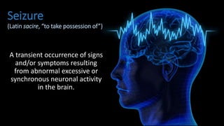 Seizure
(Latin sacire, “to take possession of”)
A transient occurrence of signs
and/or symptoms resulting
from abnormal excessive or
synchronous neuronal activity
in the brain.
 
