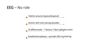 Febrile seizures (typical/atypical)
Autism with only staring episodes
To differentiate - ? Seizure ? Non-epileptic event
Established epilepsy – periodic EEG monitoring
EEG – No role
 