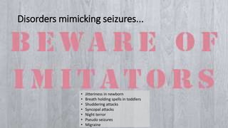 Disorders mimicking seizures...
• Jitteriness in newborn
• Breath holding spells in toddlers
• Shuddering attacks
• Syncopal attacks
• Night terror
• Pseudo seizures
• Migraine
 