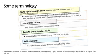 Some terminology
• Dr Neeta Naik, Guidelines for Diagnosis and Management of Childhood Epilepsy; Expert Committee On Pediatric Epilepsy, IAP; Ind Ped, Vol 46 Aug 17, 2009:
681-698
 