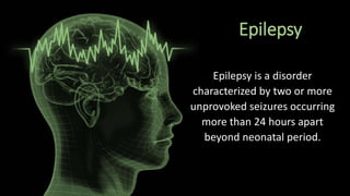 Epilepsy
Epilepsy is a disorder
characterized by two or more
unprovoked seizures occurring
more than 24 hours apart
beyond neonatal period.
 