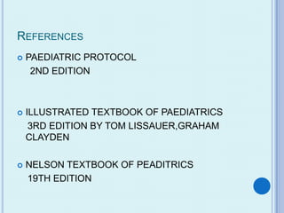 REFERENCES
   PAEDIATRIC PROTOCOL
     2ND EDITION



   ILLUSTRATED TEXTBOOK OF PAEDIATRICS
     3RD EDITION BY TOM LISSAUER,GRAHAM
    CLAYDEN

   NELSON TEXTBOOK OF PEADITRICS
    19TH EDITION
 