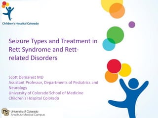 Seizure Types and Treatment in
Rett Syndrome and Rett-
related Disorders
Scott Demarest MD
Assistant Professor, Departments of Pediatrics and
Neurology
University of Colorado School of Medicine
Children's Hospital Colorado
 