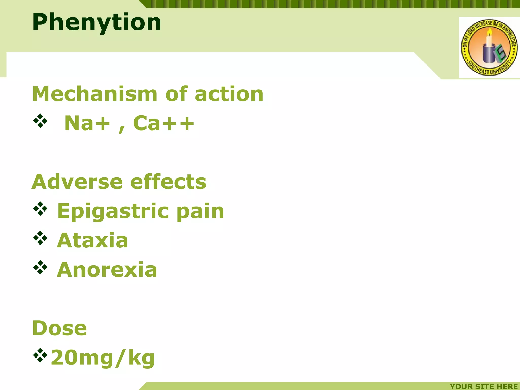 YOUR SITE HERE
LOGO
Mechanism of action
 Na+ , Ca++
Adverse effects
 Epigastric pain
 Ataxia
 Anorexia
Dose
20mg/kg
Phenytion
 
