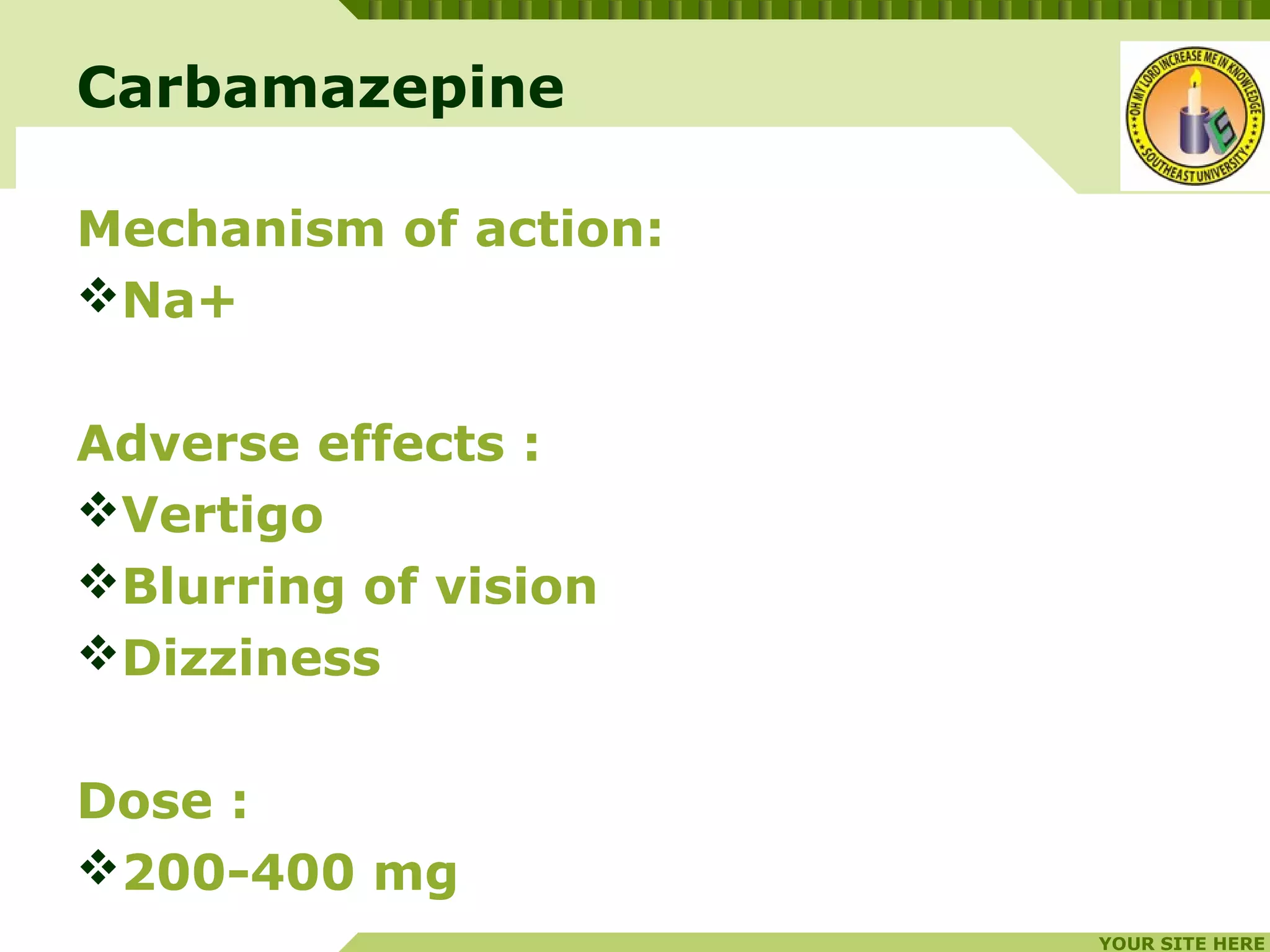 YOUR SITE HERE
LOGO
Mechanism of action:
Na+
Adverse effects :
Vertigo
Blurring of vision
Dizziness
Dose :
200-400 mg
Carbamazepine
 