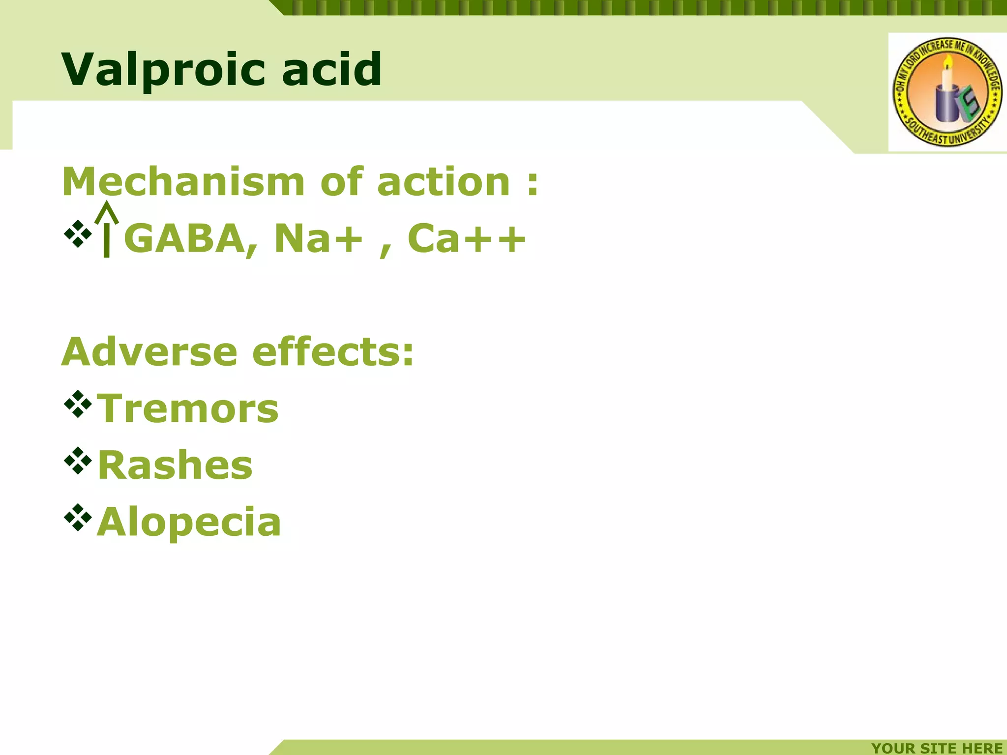 YOUR SITE HERE
LOGO
Valproic acid
Mechanism of action :
 GABA, Na+ , Ca++
Adverse effects:
Tremors
Rashes
Alopecia
 