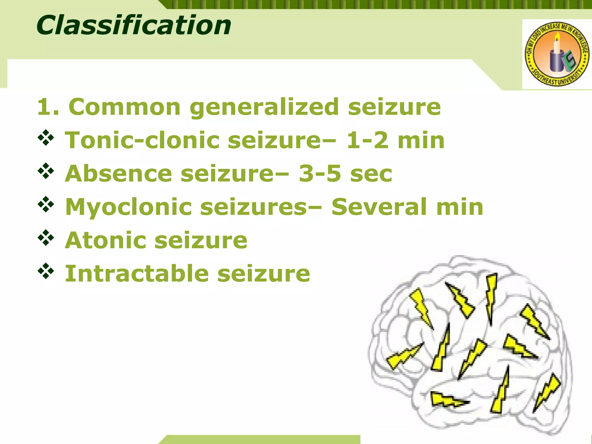 YOUR SITE HERE
LOGO
Classification
1. Common generalized seizure
 Tonic-clonic seizure– 1-2 min
 Absence seizure– 3-5 sec
 Myoclonic seizures– Several min
 Atonic seizure
 Intractable seizure
 