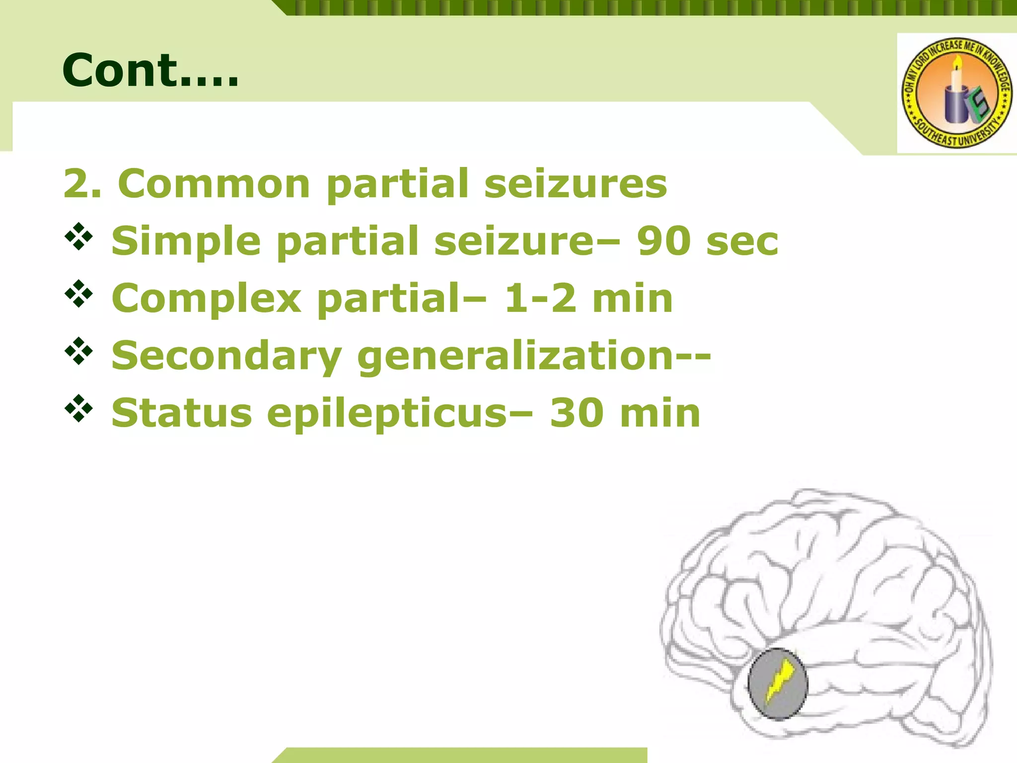 YOUR SITE HERE
LOGO
Cont.…
2. Common partial seizures
 Simple partial seizure– 90 sec
 Complex partial– 1-2 min
 Secondary generalization--
 Status epilepticus– 30 min
 