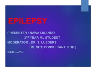 EPILEPSY
PRESENTER : NAWA LIKANDO
3RD YEAR ML STUDENT
MODERATOR : DR S. LUEDERS
[ML SITE CONSULTANT ,KDH ]
23-03-2017
 