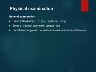 Physical examination
General examination
 Pulse (rate/rhythm), BP (/ , postural), temp
 Signs of trauma/ scar mark, tongue- bite
 Facial haemangioma, neurofibromatosis, adenoma sebaceum
 