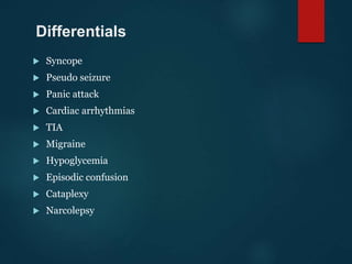 Differentials
 Syncope
 Pseudo seizure
 Panic attack
 Cardiac arrhythmias
 TIA
 Migraine
 Hypoglycemia
 Episodic confusion
 Cataplexy
 Narcolepsy
 