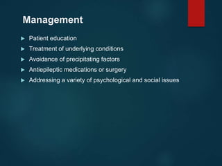 Management
 Patient education
 Treatment of underlying conditions
 Avoidance of precipitating factors
 Antiepileptic medications or surgery
 Addressing a variety of psychological and social issues
 