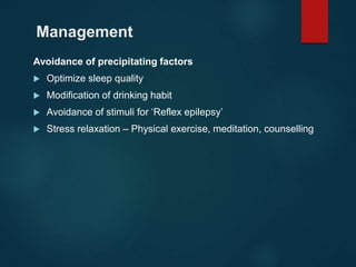 Management
Avoidance of precipitating factors
 Optimize sleep quality
 Modification of drinking habit
 Avoidance of stimuli for ‘Reflex epilepsy’
 Stress relaxation – Physical exercise, meditation, counselling
 