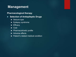 Management
Pharmacological therapy
 Selection of Antiepileptic Drugs
 Seizure type
 Epilepsy syndrome
 Efficacy
 Cost
 Pharmacokinetic profile
 Adverse effects
 Patient’s related medical condition
 