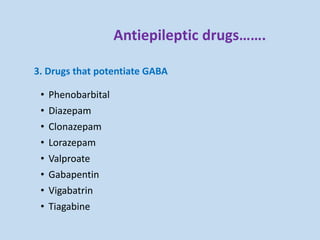 Antiepileptic drugs…….
3. Drugs that potentiate GABA
• Phenobarbital
• Diazepam
• Clonazepam
• Lorazepam
• Valproate
• Gabapentin
• Vigabatrin
• Tiagabine
 