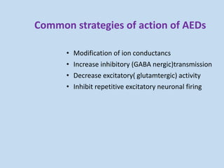 Common strategies of action of AEDs
• Modification of ion conductancs
• Increase inhibitory (GABA nergic)transmission
• Decrease excitatory( glutamtergic) activity
• Inhibit repetitive excitatory neuronal firing
 