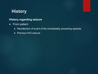 History
History regarding seizure
 From patient
 Recollection of event of the immediately preceding episode
 Previous H/O seizure
 